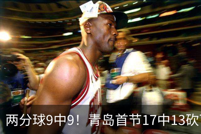 两分球9中9！青岛首节17中13砍下32分 三分8中4