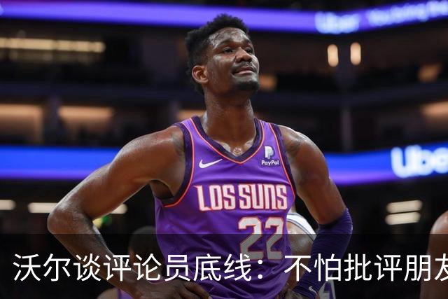 沃尔谈评论员底线：不怕批评朋友，工作是帮球员变好