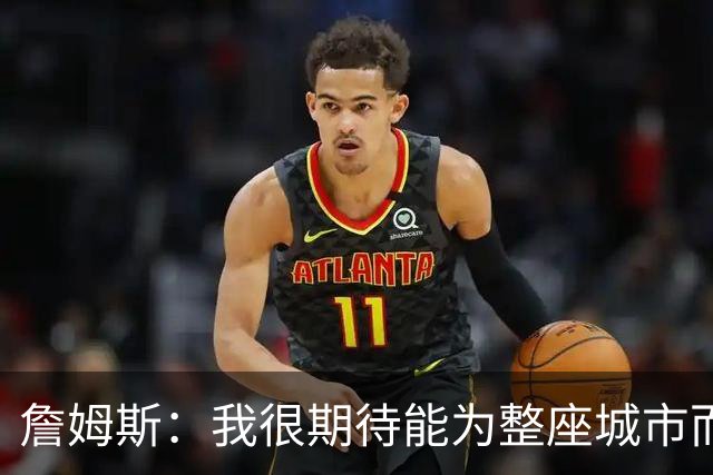 詹姆斯：我很期待能为整座城市而战 这种意义超越我自己和队友
