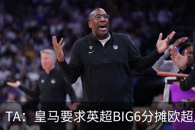 TA：皇马要求英超BIG6分摊欧超成本，总费用或高达8000万欧